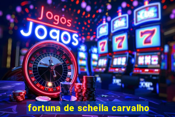 fortuna de scheila carvalho